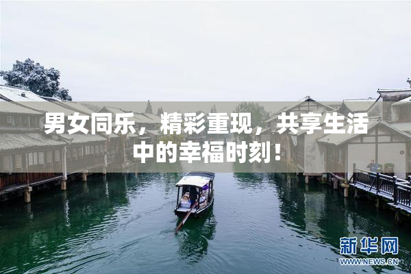 男女同乐，精彩重现，共享生活中的幸福时刻！