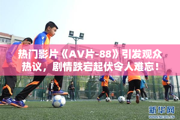 热门影片《AV片-88》引发观众热议，剧情跌宕起伏令人难忘！