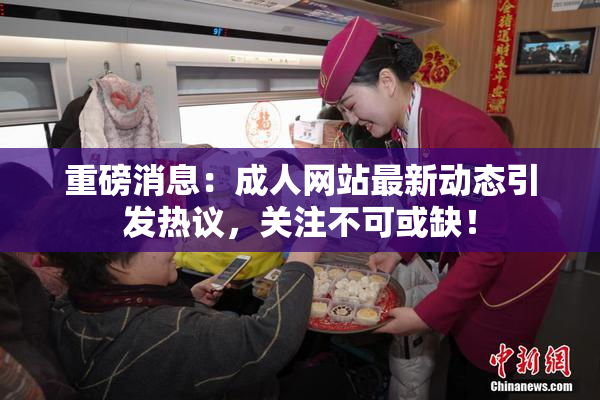 重磅消息：成人网站最新动态引发热议，关注不可或缺！