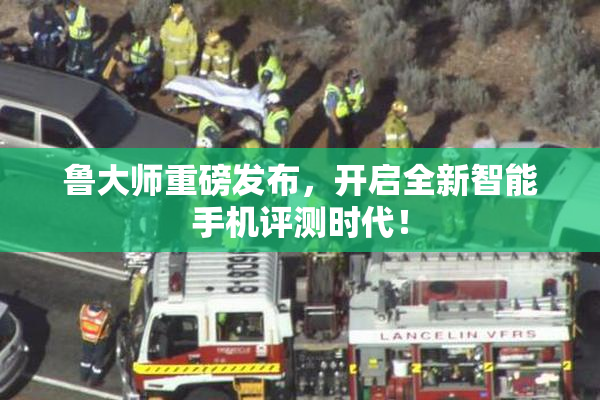 鲁大师重磅发布，开启全新智能手机评测时代！