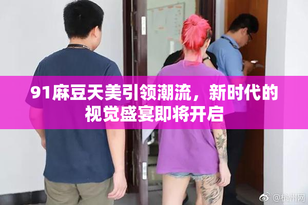91麻豆天美引领潮流，新时代的视觉盛宴即将开启