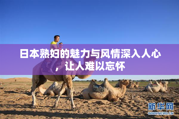 日本熟妇的魅力与风情深入人心，让人难以忘怀