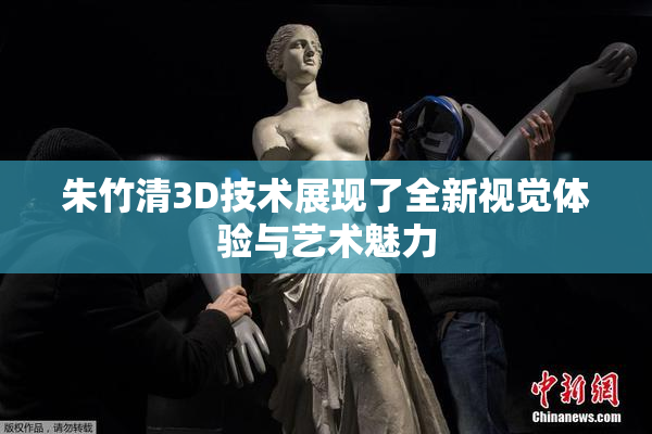 朱竹清3D技术展现了全新视觉体验与艺术魅力