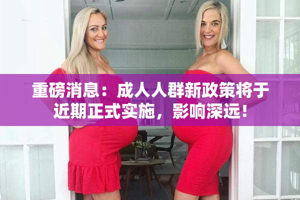 重磅消息：成人人群新政策将于近期正式实施，影响深远！