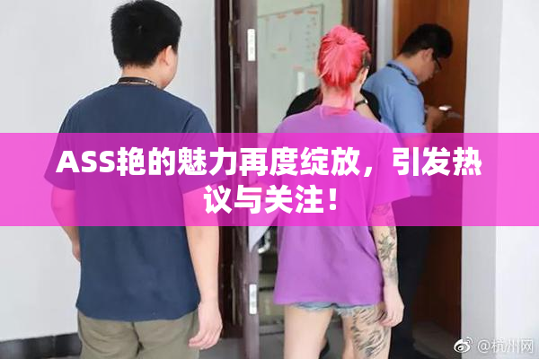 ASS艳的魅力再度绽放，引发热议与关注！