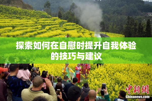 探索如何在自慰时提升自我体验的技巧与建议