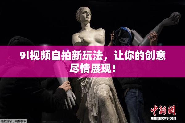 9l视频自拍新玩法，让你的创意尽情展现！