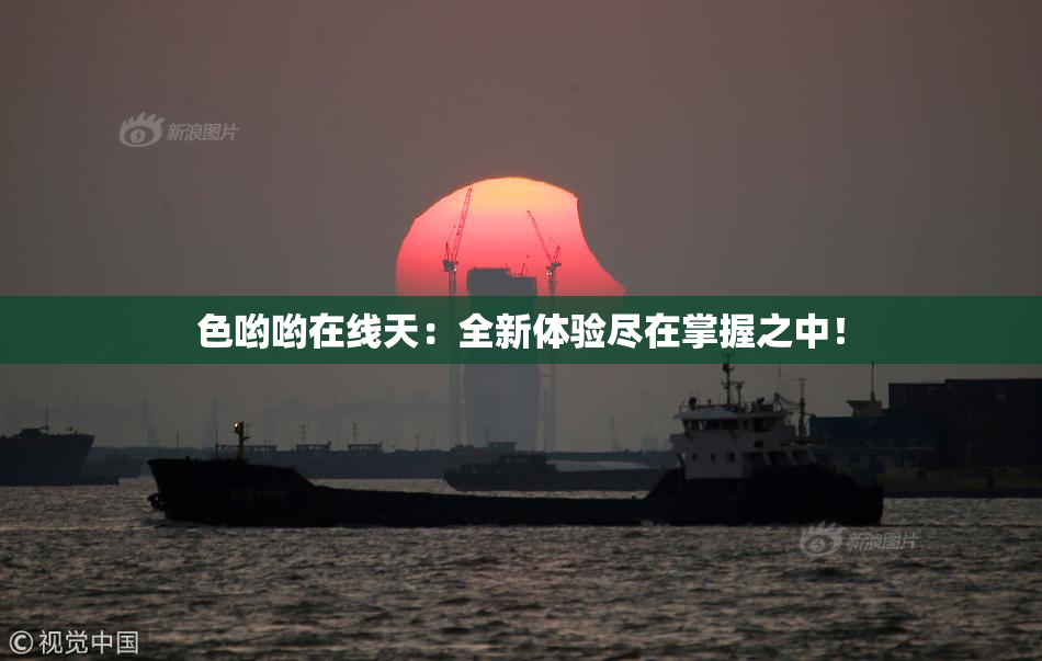 色哟哟在线天：全新体验尽在掌握之中！