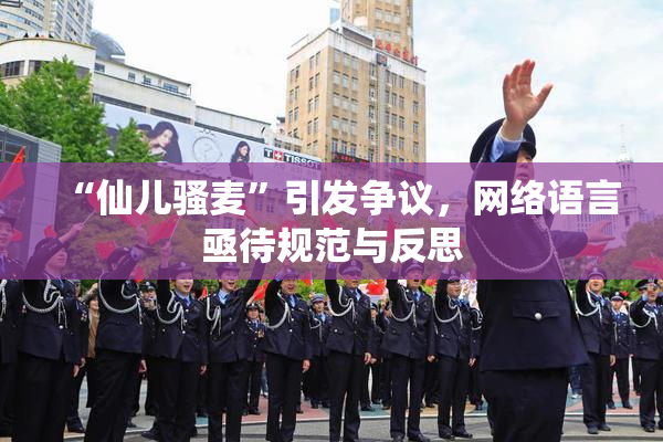 “仙儿骚麦”引发争议，网络语言亟待规范与反思