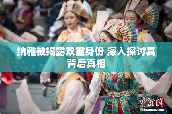 纳雅被揭露双重身份 深入探讨其背后真相