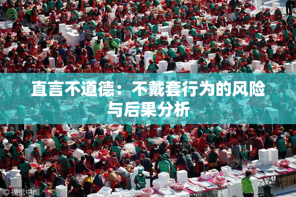 直言不道德：不戴套行为的风险与后果分析