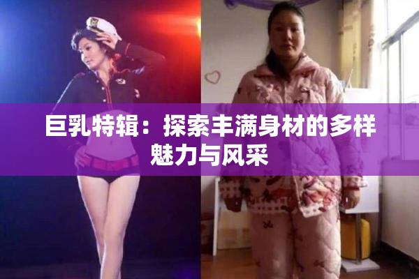 巨乳特辑：探索丰满身材的多样魅力与风采