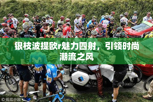 银枝波提欧r魅力四射，引领时尚潮流之风