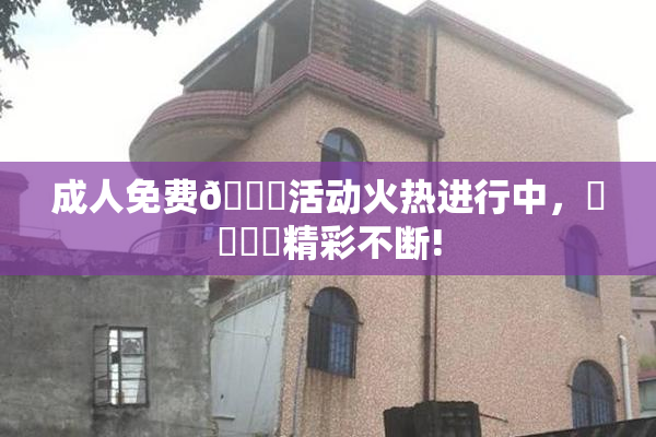 成人免费🔞活动火热进行中，❌‌❌‌精彩不断!