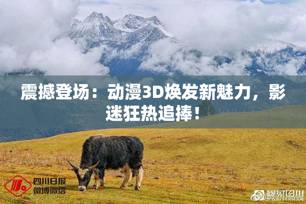 震撼登场：动漫3D焕发新魅力，影迷狂热追捧！