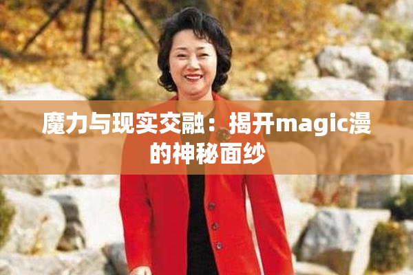 魔力与现实交融：揭开magic漫的神秘面纱