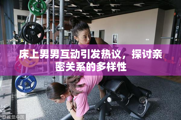 床上男男互动引发热议，探讨亲密关系的多样性