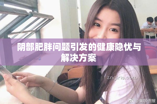 阴部肥胖问题引发的健康隐忧与解决方案