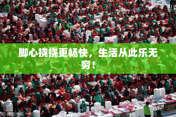 脚心挠挠更畅快，生活从此乐无穷！
