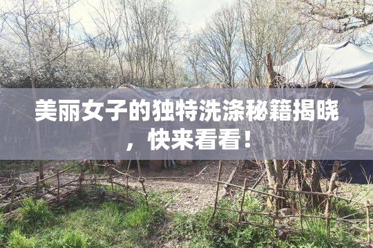 美丽女子的独特洗涤秘籍揭晓，快来看看！