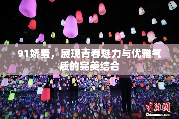 91娇羞，展现青春魅力与优雅气质的完美结合