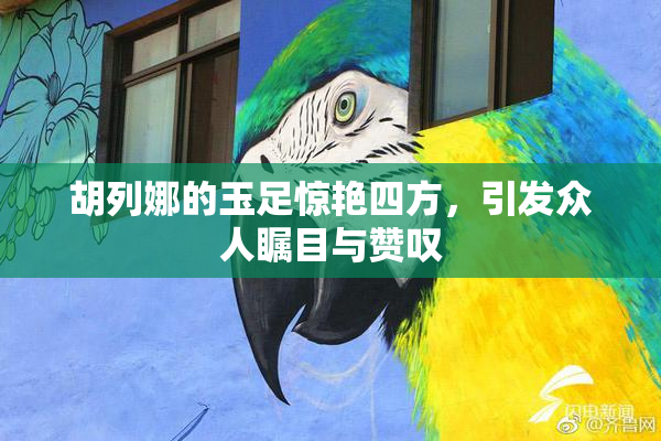 胡列娜的玉足惊艳四方，引发众人瞩目与赞叹