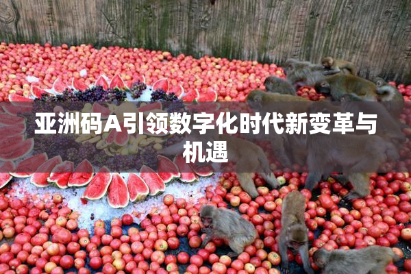 亚洲码A引领数字化时代新变革与机遇