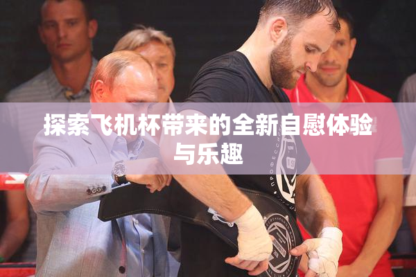 探索飞机杯带来的全新自慰体验与乐趣