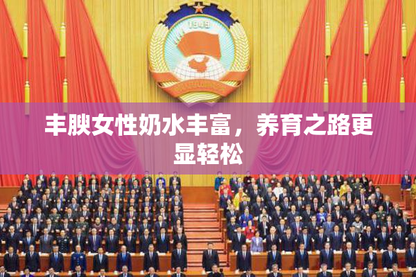 丰腴女性奶水丰富，养育之路更显轻松