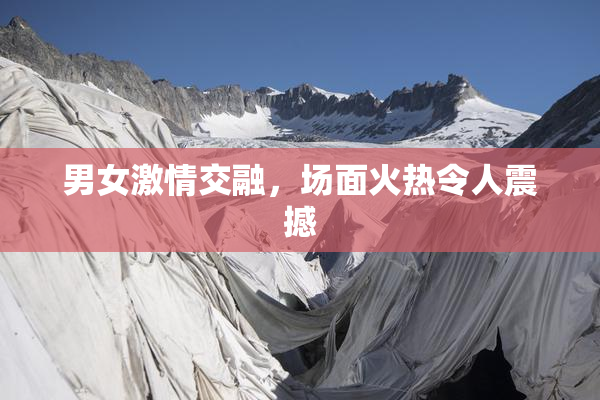 男女激情交融，场面火热令人震撼