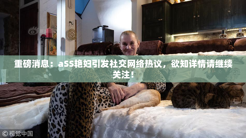 重磅消息：aSS艳妇引发社交网络热议，欲知详情请继续关注！