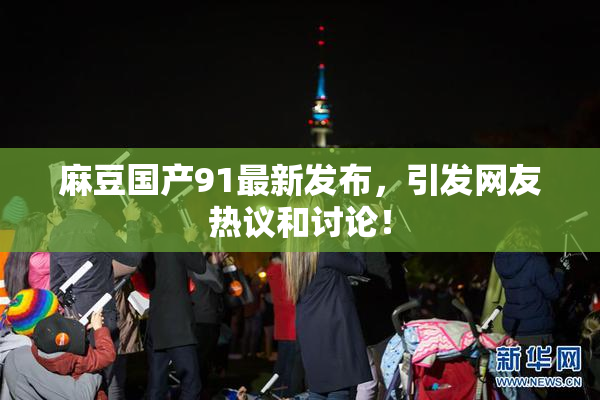 麻豆国产91最新发布，引发网友热议和讨论！
