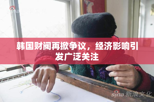 韩国财阀再掀争议，经济影响引发广泛关注