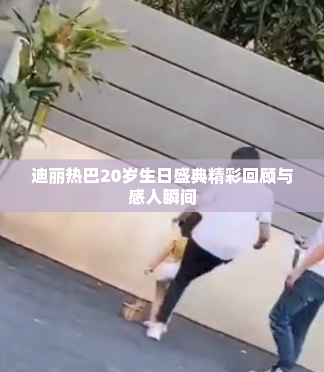 迪丽热巴20岁生日盛典精彩回顾与感人瞬间