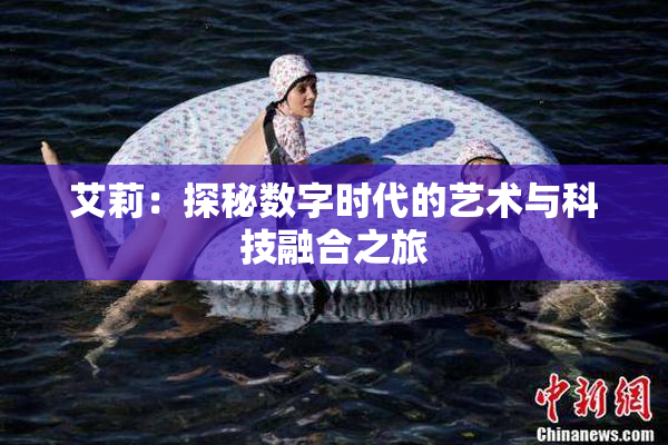 艾莉：探秘数字时代的艺术与科技融合之旅