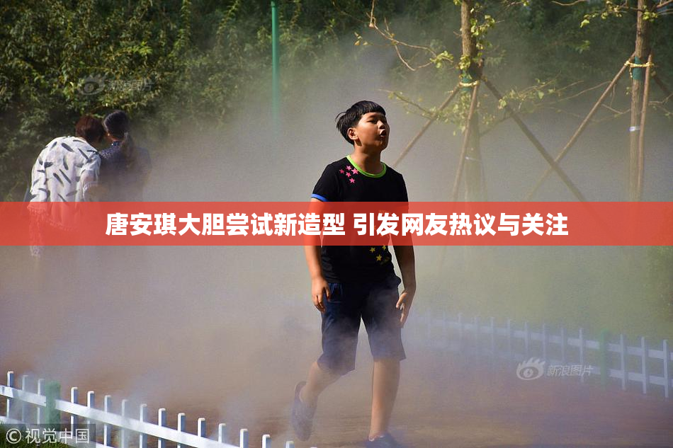 唐安琪大胆尝试新造型 引发网友热议与关注