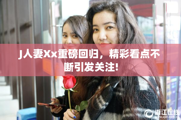 J人妻Xx重磅回归，精彩看点不断引发关注!