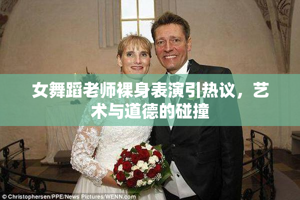 女舞蹈老师裸身表演引热议，艺术与道德的碰撞