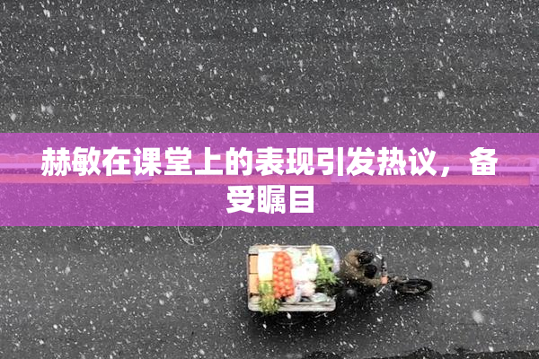 赫敏在课堂上的表现引发热议，备受瞩目