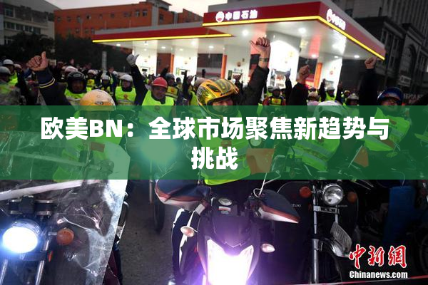欧美BN：全球市场聚焦新趋势与挑战