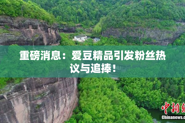 重磅消息：爱豆精品引发粉丝热议与追捧！