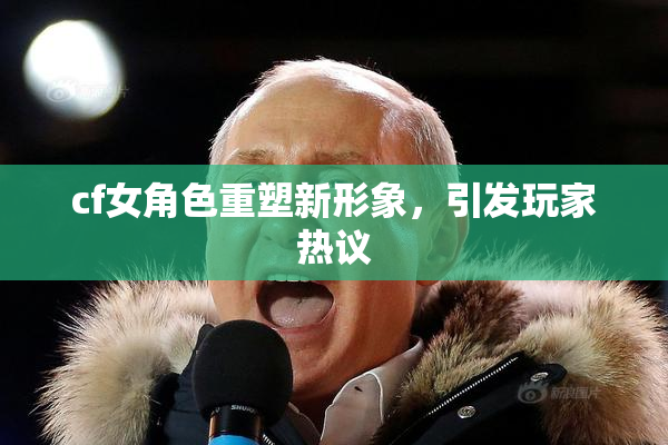 cf女角色重塑新形象，引发玩家热议
