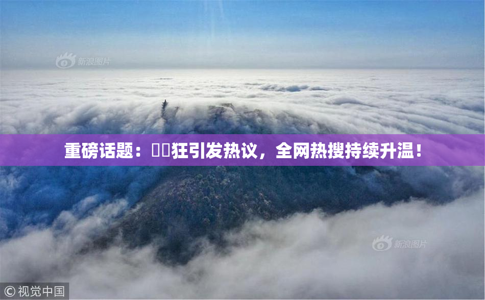 重磅话题：❌‌狂引发热议，全网热搜持续升温！