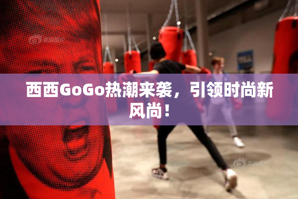 西西GoGo热潮来袭，引领时尚新风尚！