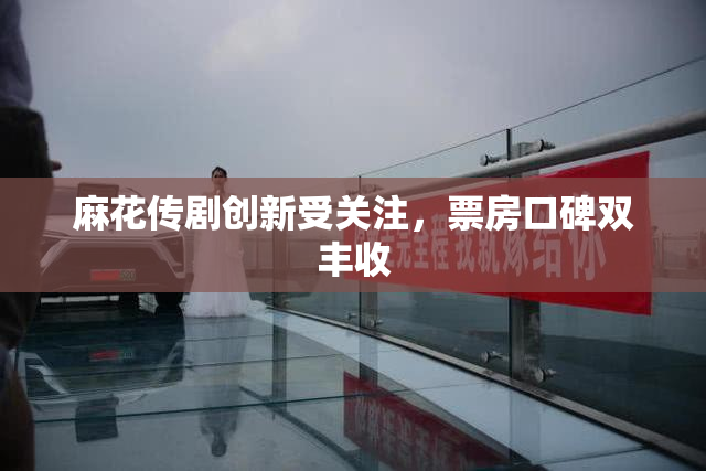 麻花传剧创新受关注，票房口碑双丰收