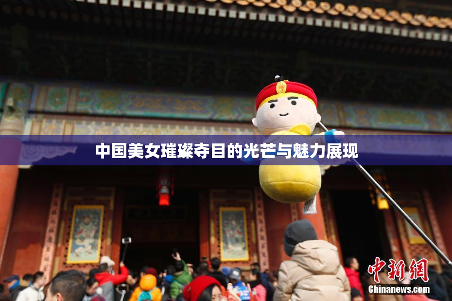 中国美女璀璨夺目的光芒与魅力展现