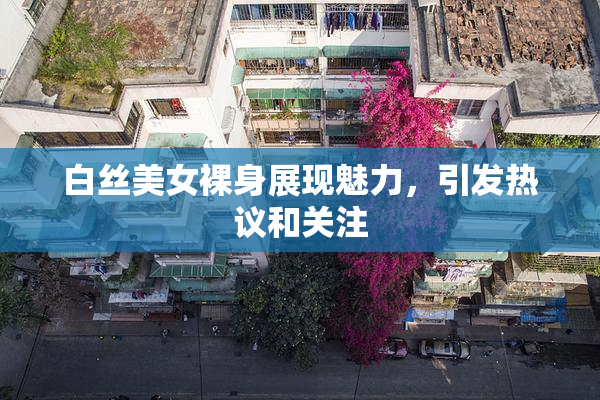 白丝美女裸身展现魅力，引发热议和关注