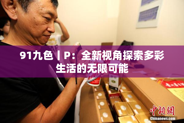 91九色丨P：全新视角探索多彩生活的无限可能