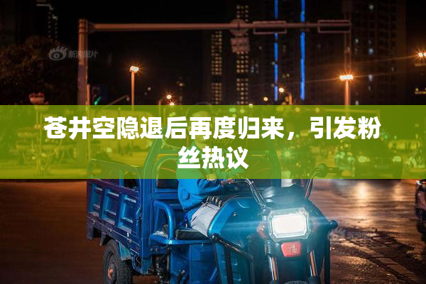 苍井空隐退后再度归来，引发粉丝热议