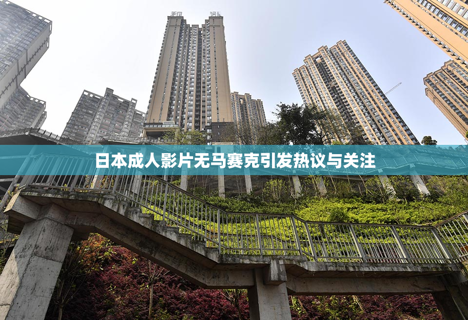 日本成人影片无马赛克引发热议与关注